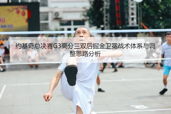 约基奇总决赛G3高分三双后掘金卫冕战术体系与调整思路分析